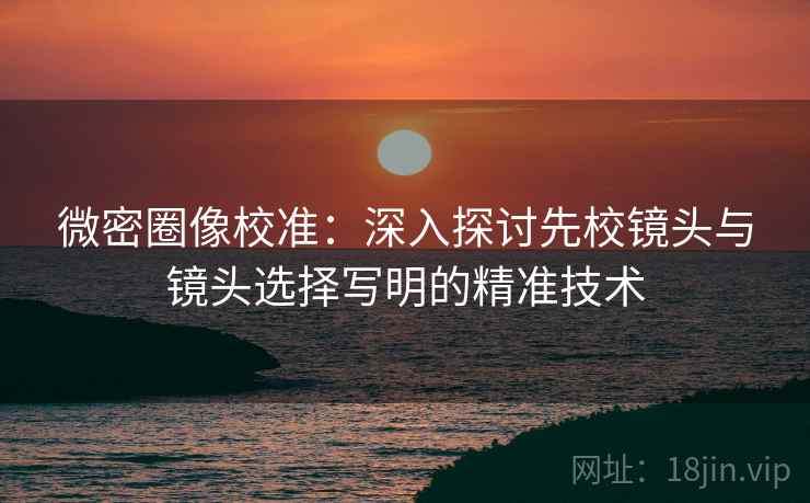 微密圈像校准:深入探讨先校镜头与镜头选择写明的精准技术