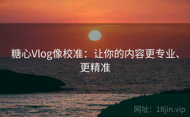 糖心Vlog像校准:让你的内容更专业、更精准