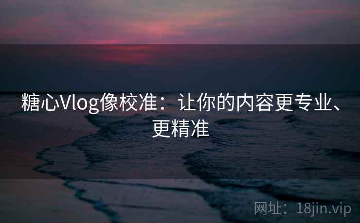 糖心Vlog像校准：让你的内容更专业、更精准
