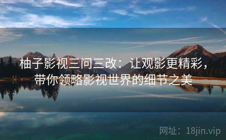 柚子影视三问三改：让观影更精彩，带你领略影视世界的细节之美