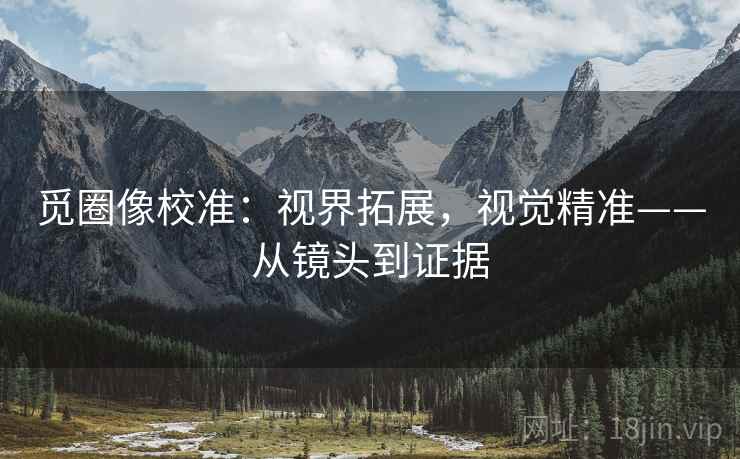 觅圈像校准：视界拓展，视觉精准——从镜头到证据