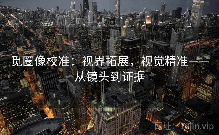 觅圈像校准：视界拓展，视觉精准——从镜头到证据