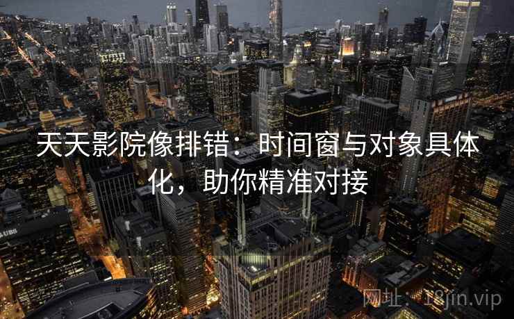 天天影院像排错:时间窗与对象具体化,助你精准对接