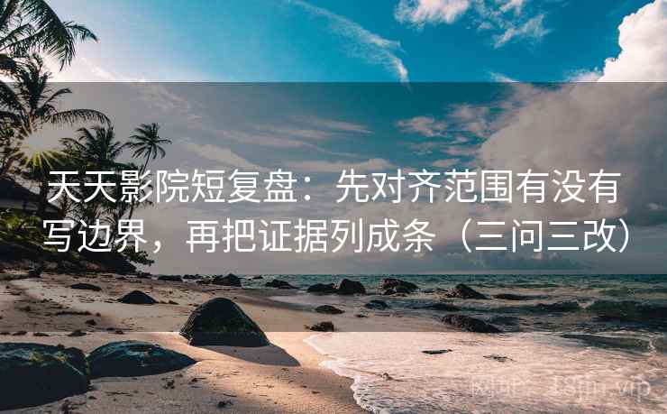 天天影院短复盘：先对齐范围有没有写边界，再把证据列成条（三问三改）