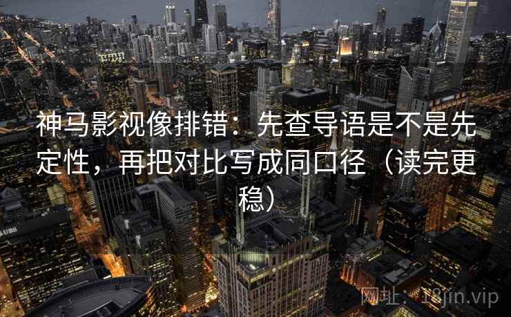 神马影视像排错：先查导语是不是先定性，再把对比写成同口径（读完更稳）