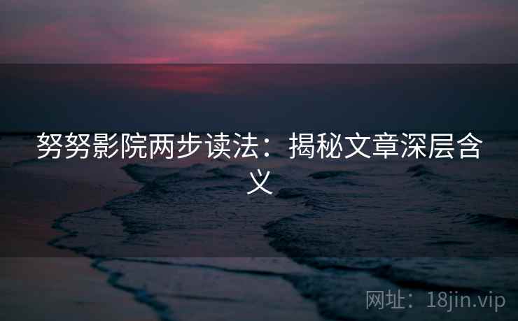 努努影院两步读法：揭秘文章深层含义
