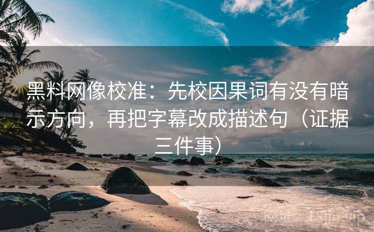黑料网像校准：先校因果词有没有暗示方向，再把字幕改成描述句（证据三件事）