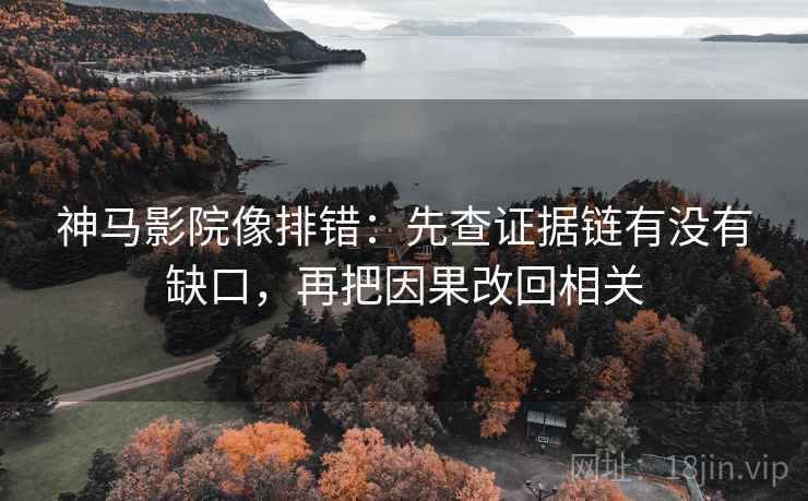 神马影院像排错：先查证据链有没有缺口，再把因果改回相关