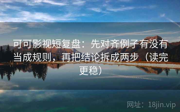 可可影视短复盘：先对齐例子有没有当成规则，再把结论拆成两步（读完更稳）