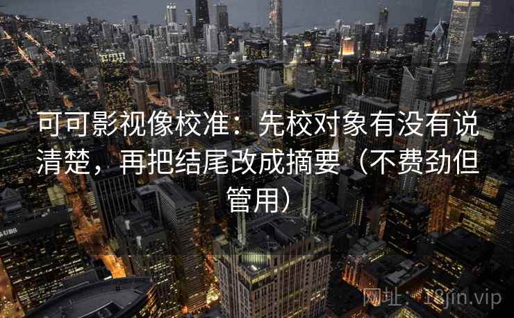 可可影视像校准：先校对象有没有说清楚，再把结尾改成摘要（不费劲但管用）