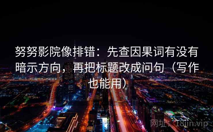 努努影院像排错：先查因果词有没有暗示方向，再把标题改成问句（写作也能用）