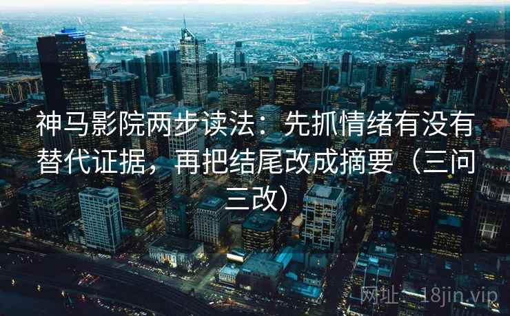 神马影院两步读法：先抓情绪有没有替代证据，再把结尾改成摘要（三问三改）