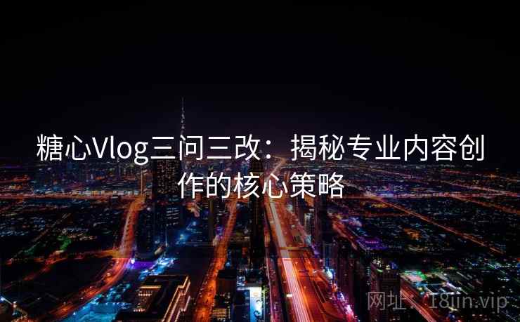 糖心Vlog三问三改：揭秘专业内容创作的核心策略