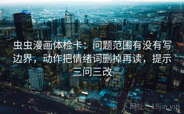 虫虫漫画体检卡：问题范围有没有写边界，动作把情绪词删掉再读，提示三问三改