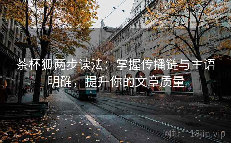 茶杯狐两步读法：掌握传播链与主语明确，提升你的文章质量