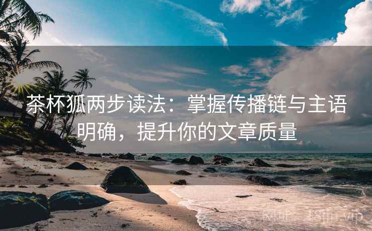 茶杯狐两步读法：掌握传播链与主语明确，提升你的文章质量