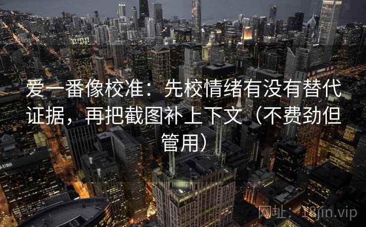 爱一番像校准：先校情绪有没有替代证据，再把截图补上下文（不费劲但管用）