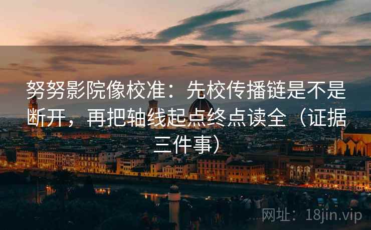 努努影院像校准：先校传播链是不是断开，再把轴线起点终点读全（证据三件事）