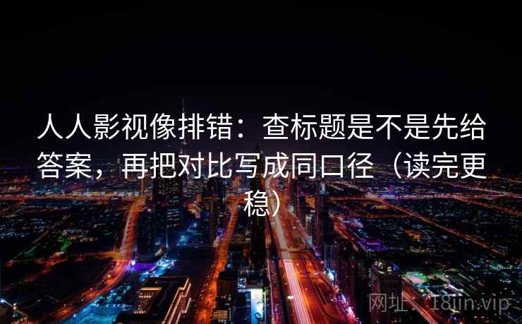 人人影视像排错：查标题是不是先给答案，再把对比写成同口径（读完更稳）