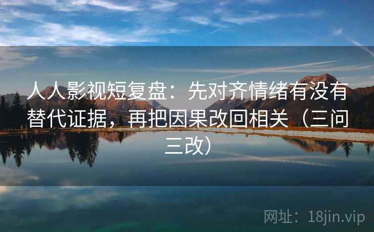 人人影视短复盘：先对齐情绪有没有替代证据，再把因果改回相关（三问三改）