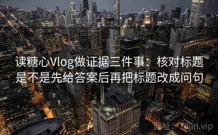 读糖心Vlog做证据三件事：核对标题是不是先给答案后再把标题改成问句