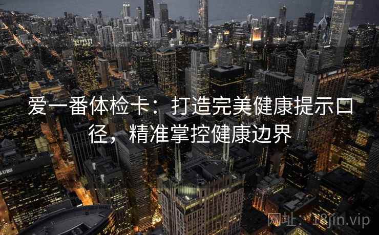 爱一番体检卡：打造完美健康提示口径，精准掌控健康边界