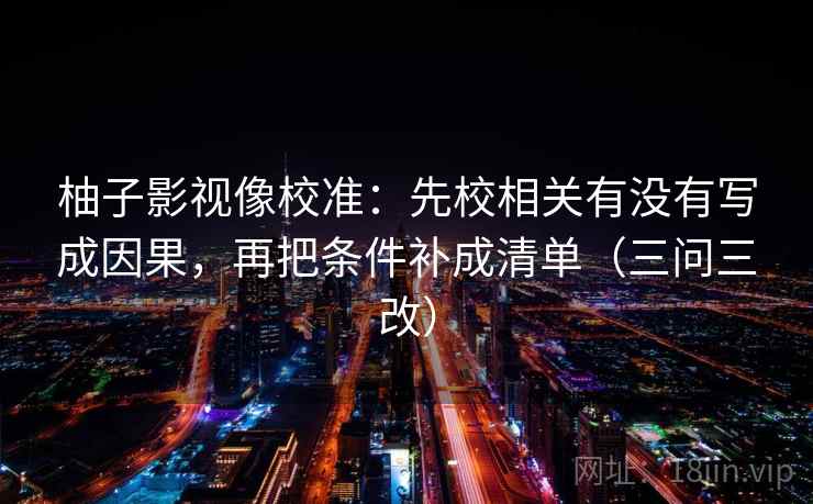 柚子影视像校准：先校相关有没有写成因果，再把条件补成清单（三问三改）