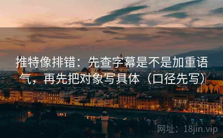 推特像排错：先查字幕是不是加重语气，再先把对象写具体（口径先写）