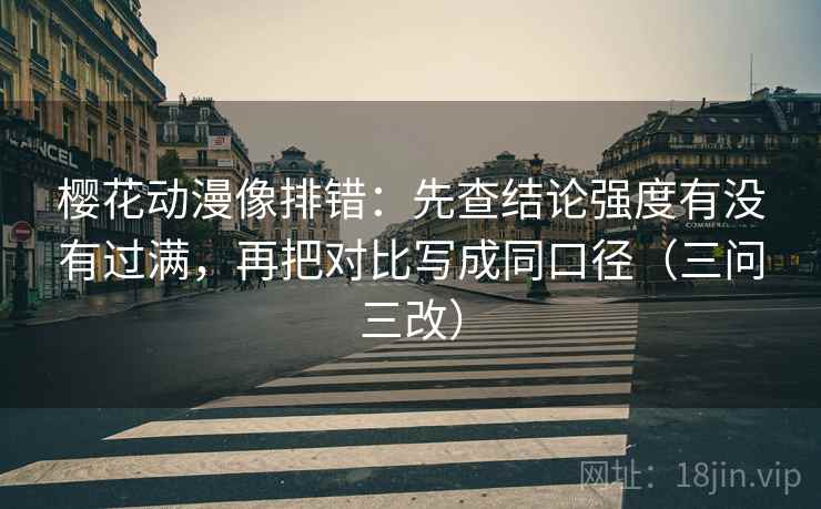 樱花动漫像排错：先查结论强度有没有过满，再把对比写成同口径（三问三改）