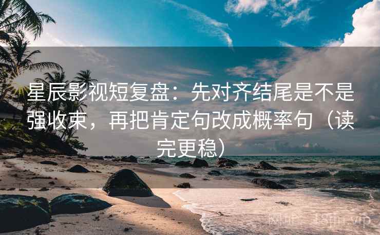 星辰影视短复盘：先对齐结尾是不是强收束，再把肯定句改成概率句（读完更稳）