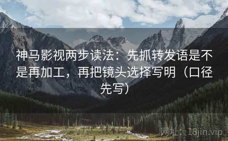 神马影视两步读法：先抓转发语是不是再加工，再把镜头选择写明（口径先写）
