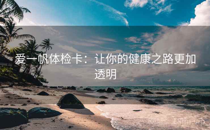 爱一帆体检卡：让你的健康之路更加透明