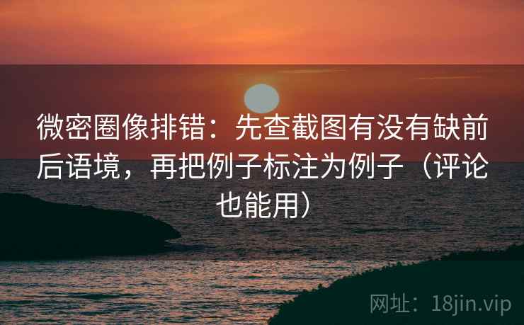 微密圈像排错：先查截图有没有缺前后语境，再把例子标注为例子（评论也能用）