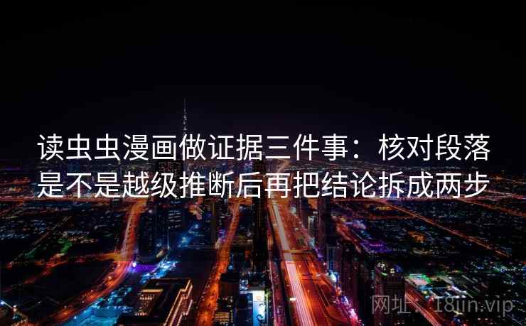 读虫虫漫画做证据三件事：核对段落是不是越级推断后再把结论拆成两步