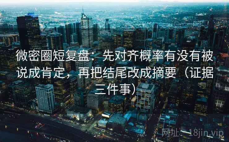 微密圈短复盘：先对齐概率有没有被说成肯定，再把结尾改成摘要（证据三件事）