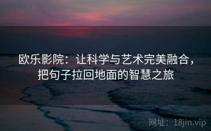 欧乐影院：让科学与艺术完美融合，把句子拉回地面的智慧之旅