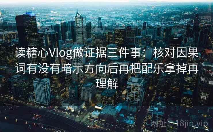读糖心Vlog做证据三件事：核对因果词有没有暗示方向后再把配乐拿掉再理解