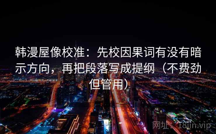 韩漫屋像校准：先校因果词有没有暗示方向，再把段落写成提纲（不费劲但管用）