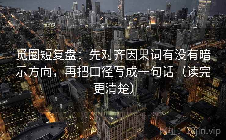 觅圈短复盘：先对齐因果词有没有暗示方向，再把口径写成一句话（读完更清楚）