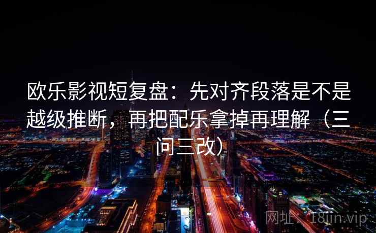欧乐影视短复盘:先对齐段落是不是越级推断,再把配乐拿掉再理解(三问三改) 欧乐影视短复盘:先对齐段落是不是越级推断,再把配乐拿掉再理解(三问三改)