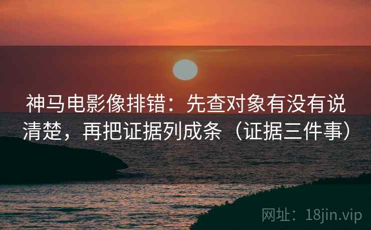 神马电影像排错：先查对象有没有说清楚，再把证据列成条（证据三件事）