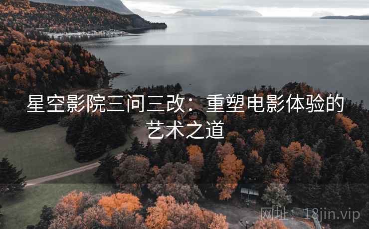 星空影院三问三改:重塑电影体验的艺术之道 星空影院三问三改:重塑电影体验的艺术之道