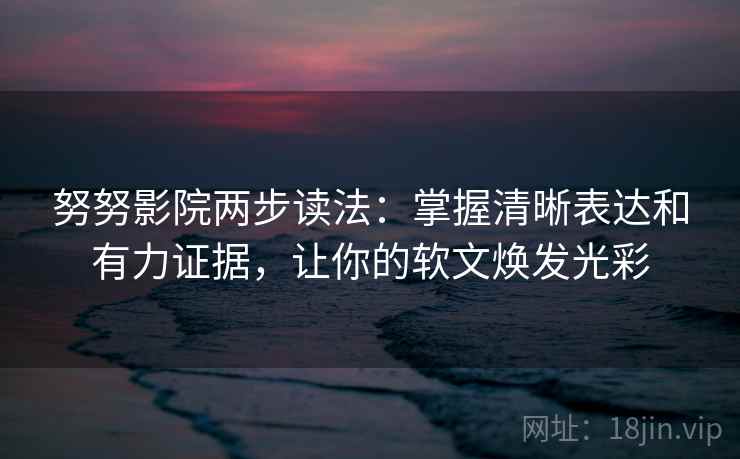 努努影院两步读法：掌握清晰表达和有力证据，让你的软文焕发光彩