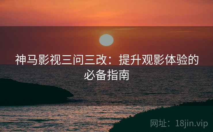 神马影视三问三改:提升观影体验的必备指南 神马影视三问三改:提升观影体验的必备指南