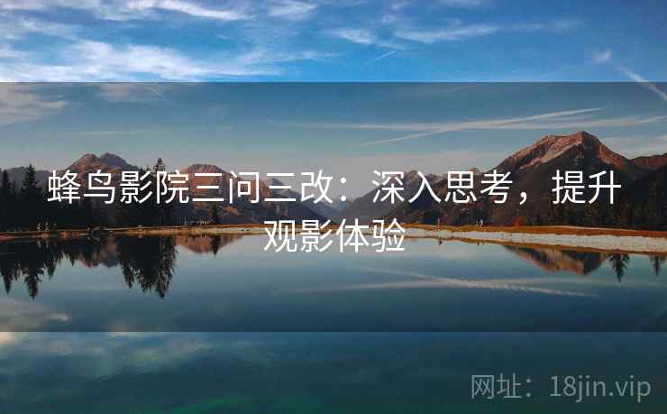 蜂鸟影院三问三改：深入思考，提升观影体验