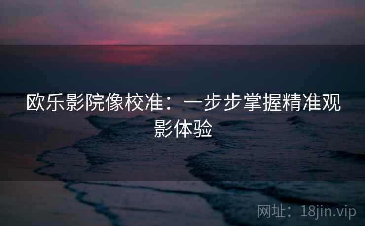 欧乐影院像校准：一步步掌握精准观影体验