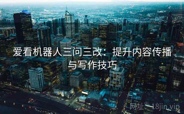 爱看机器人三问三改：提升内容传播与写作技巧
