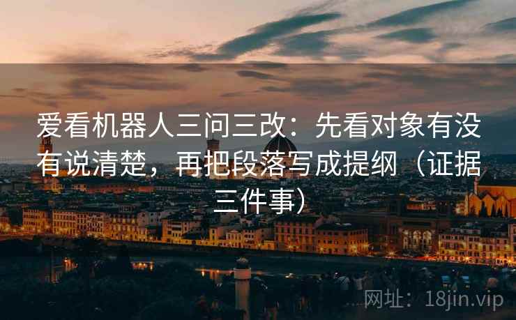 爱看机器人三问三改:先看对象有没有说清楚,再把段落写成提纲(证据三件事) 爱看机器人三问三改:先看对象有没有说清楚,再把段落写成提纲(证据三件事)