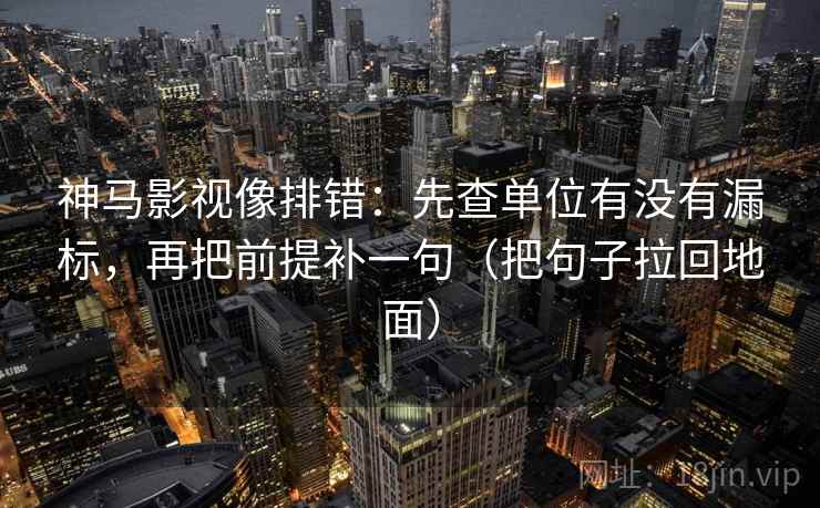 神马影视像排错:先查单位有没有漏标,再把前提补一句(把句子拉回地面) 神马影视像排错:先查单位有没有漏标,再把前提补一句(把句子拉回地面)