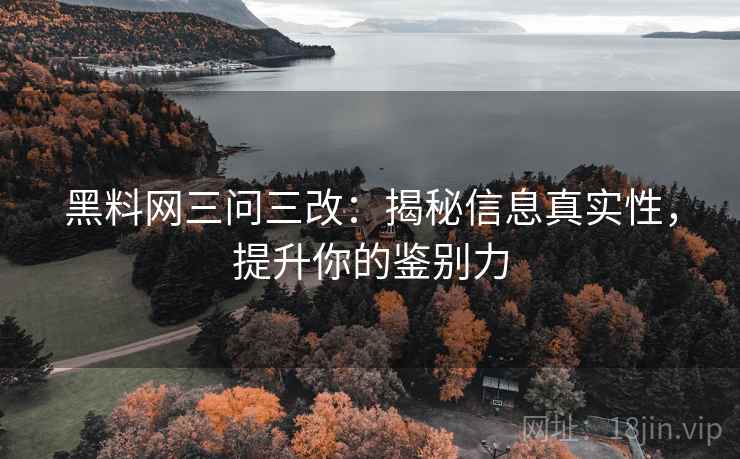 黑料网三问三改：揭秘信息真实性，提升你的鉴别力